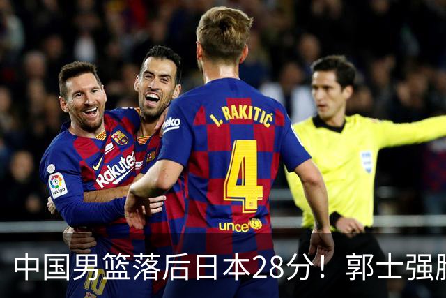 中国男篮落后日本28分！郭士强脸色铁青+低头无奈，陷入绝境