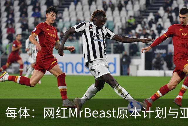 每体：网红MrBeast原本计划与亚马尔拍摄视频，但最终未能成行